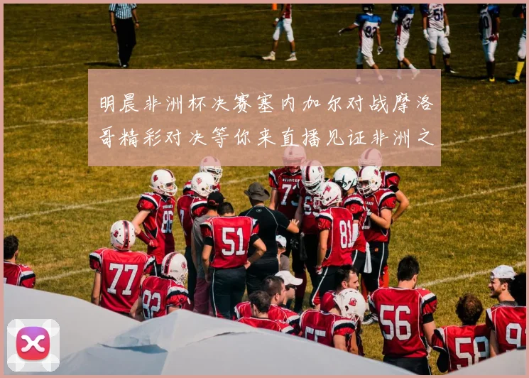明晨非洲杯决赛塞内加尔对战摩洛哥精彩对决等你来直播见证非洲之王的诞生