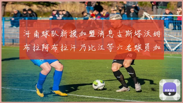 河南球队新援加盟消息古斯塔沃姆布拉阿布拉汗乃比江等六名球员加入