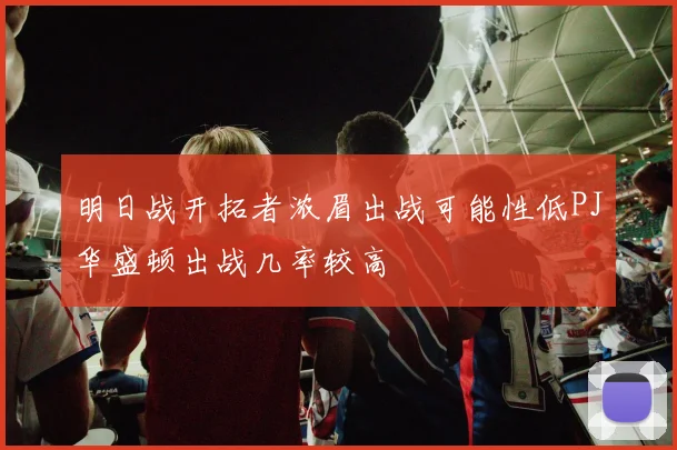 明日战开拓者浓眉出战可能性低PJ华盛顿出战几率较高