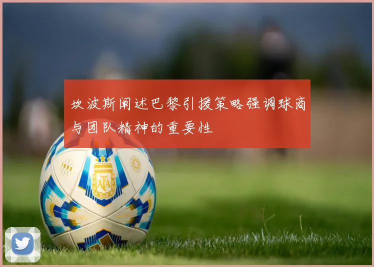 坎波斯阐述巴黎引援策略强调球商与团队精神的重要性