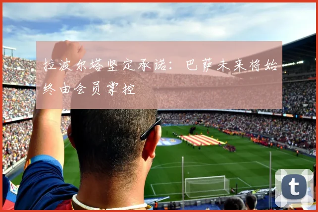 拉波尔塔坚定承诺：巴萨未来将始终由会员掌控