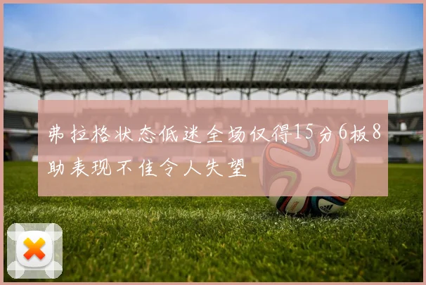 弗拉格状态低迷全场仅得15分6板8助表现不佳令人失望
