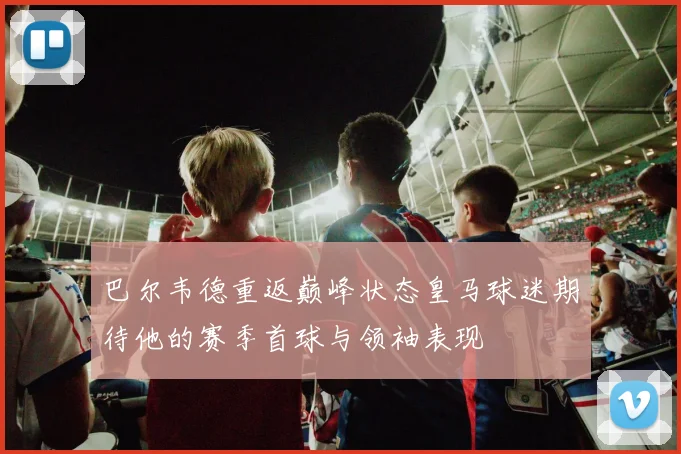 巴尔韦德重返巅峰状态皇马球迷期待他的赛季首球与领袖表现