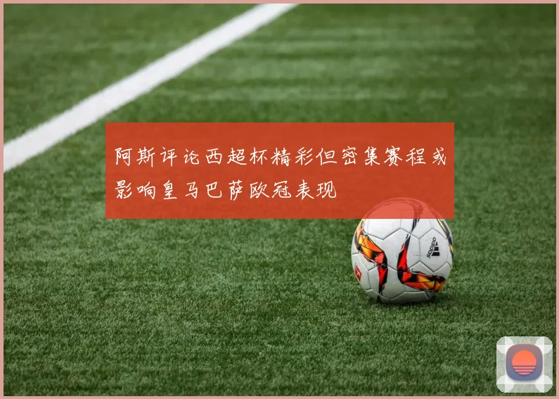 阿斯评论西超杯精彩但密集赛程或影响皇马巴萨欧冠表现