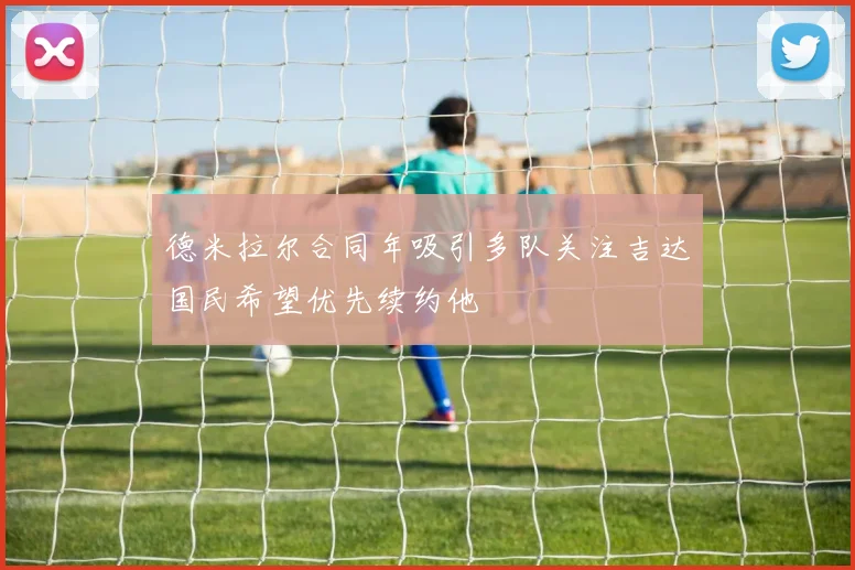 德米拉尔合同年吸引多队关注吉达国民希望优先续约他