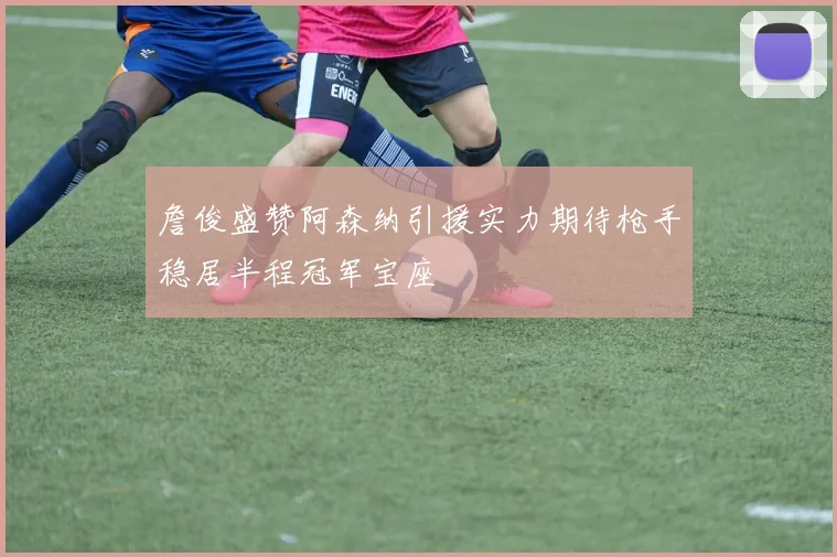 詹俊盛赞阿森纳引援实力期待枪手稳居半程冠军宝座