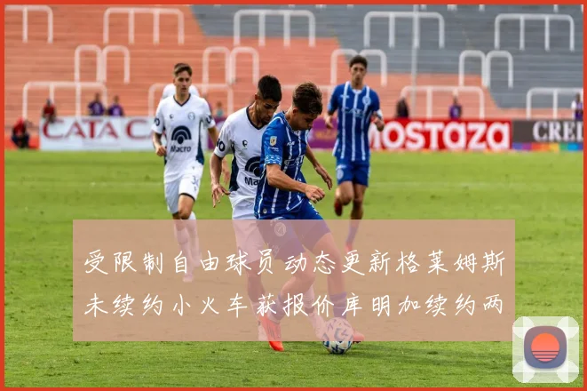 受限制自由球员动态更新格莱姆斯未续约小火车获报价库明加续约两年解析