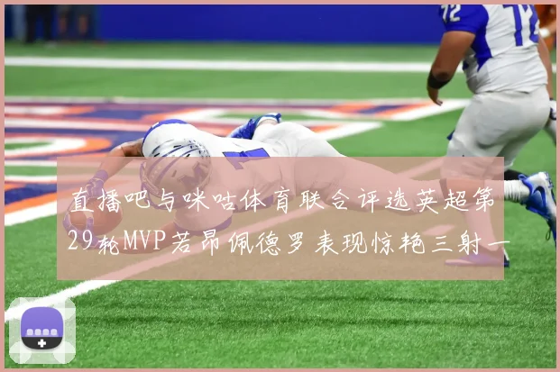 直播吧与咪咕体育联合评选英超第29轮MVP若昂佩德罗表现惊艳三射一传助球队获胜