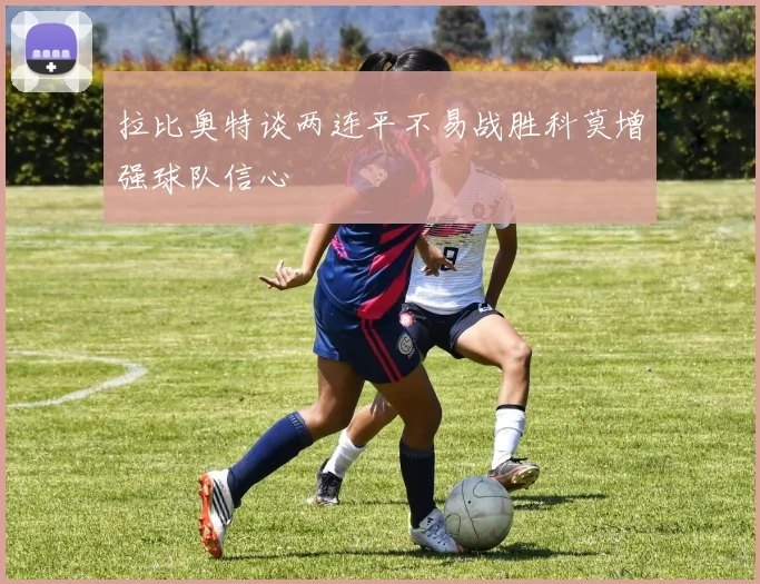 拉比奥特谈两连平不易战胜科莫增强球队信心