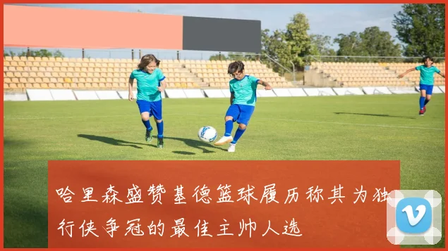 哈里森盛赞基德篮球履历称其为独行侠争冠的最佳主帅人选