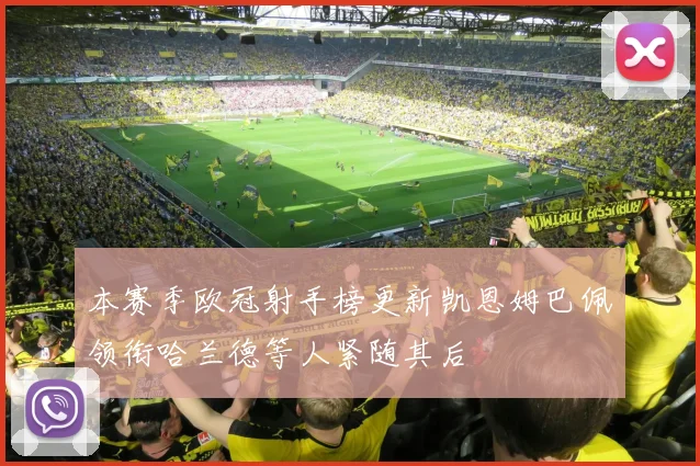本赛季欧冠射手榜更新凯恩姆巴佩领衔哈兰德等人紧随其后