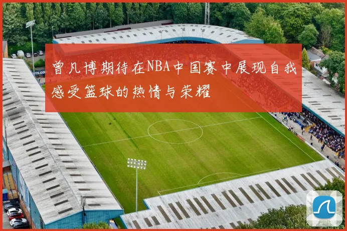 曾凡博期待在NBA中国赛中展现自我感受篮球的热情与荣耀