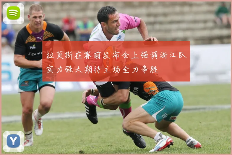 拉莫斯在赛前发布会上强调浙江队实力强大期待主场全力争胜