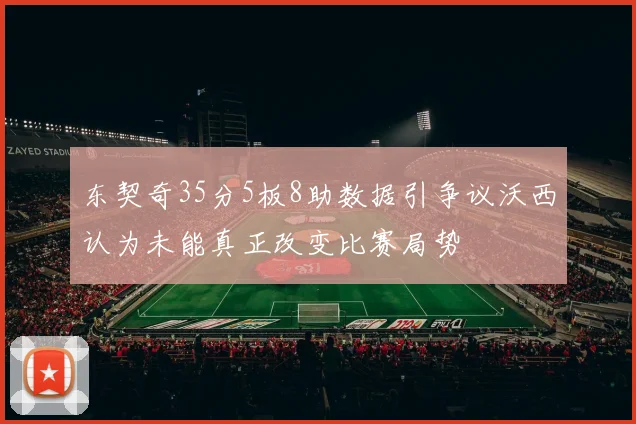 东契奇35分5板8助数据引争议沃西认为未能真正改变比赛局势
