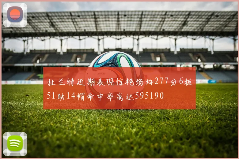 杜兰特近期表现惊艳场均277分6板51助14帽命中率高达595190