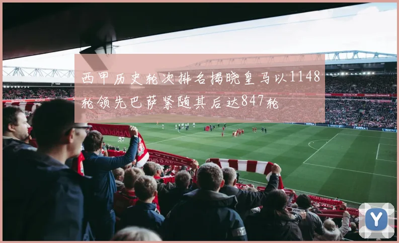 西甲历史轮次排名揭晓皇马以1148轮领先巴萨紧随其后达847轮